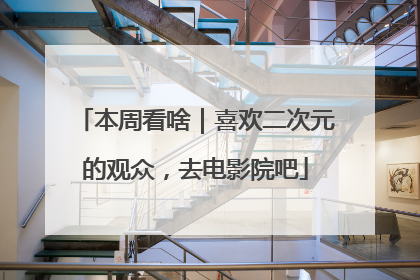 本周看啥｜喜欢二次元的观众，去电影院吧