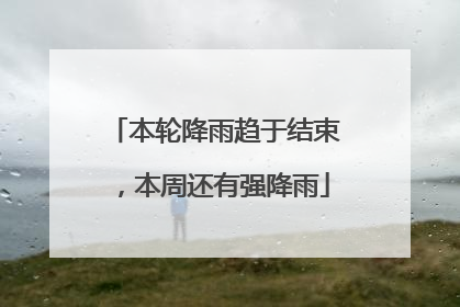 本轮降雨趋于结束，本周还有强降雨