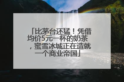 比茅台还猛！凭借均价5元一杯的奶茶，蜜雪冰城正在造就一个商业帝国