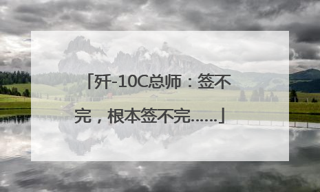 歼-10C总师：签不完，根本签不完……