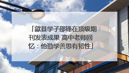 歙县学子邵锋在顶级期刊发表成果 高中老师回忆：他勤学善思有韧性