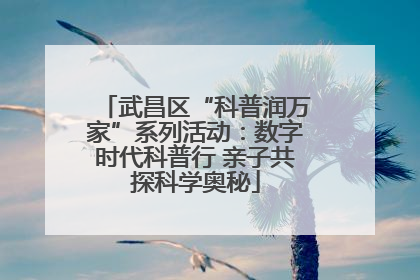 武昌区“科普润万家”系列活动：数字时代科普行 亲子共探科学奥秘