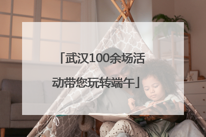 武汉100余场活动带您玩转端午
