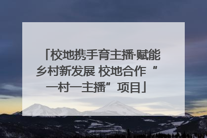 校地携手育主播·赋能乡村新发展 校地合作“一村一主播”项目