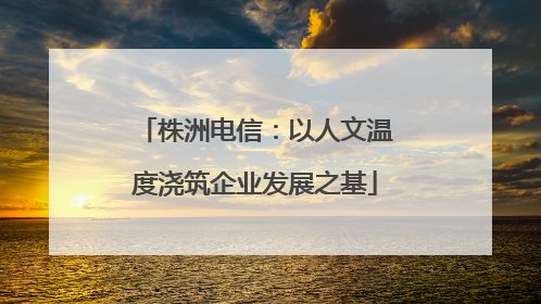 株洲电信：以人文温度浇筑企业发展之基