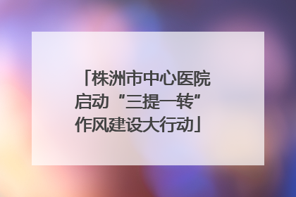 株洲市中心医院启动“三提一转”作风建设大行动