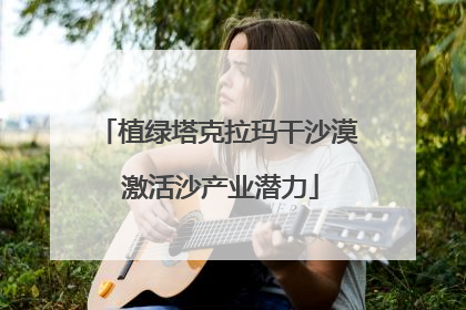 植绿塔克拉玛干沙漠 激活沙产业潜力