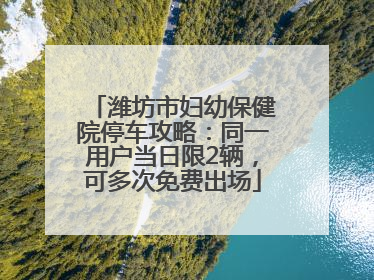 潍坊市妇幼保健院停车攻略：同一用户当日限2辆，可多次免费出场
