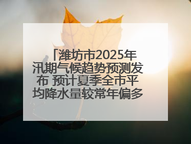 潍坊市2025年汛期气候趋势预测发布 预计夏季全市平均降水量较常年偏多1～2成
