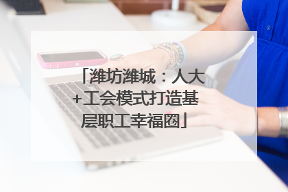 潍坊潍城：人大+工会模式打造基层职工幸福圈