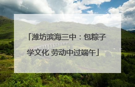 潍坊滨海三中：包粽子学文化 劳动中过端午
