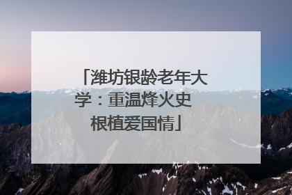 潍坊银龄老年大学：重温烽火史 根植爱国情