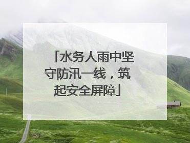 水务人雨中坚守防汛一线，筑起安全屏障