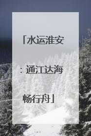 水运淮安：通江达海畅行舟