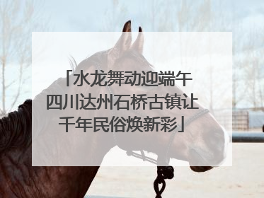 水龙舞动迎端午 四川达州石桥古镇让千年民俗焕新彩