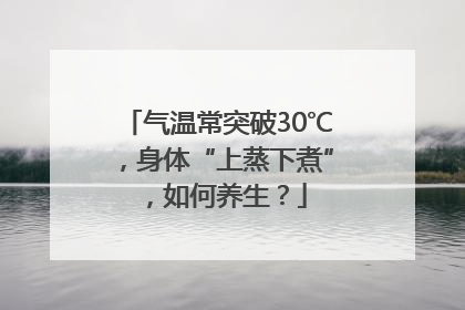 气温常突破30℃，身体“上蒸下煮”，如何养生？