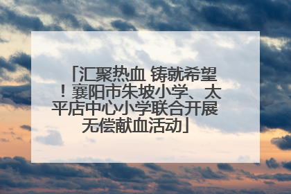 汇聚热血 铸就希望！襄阳市朱坡小学、太平店中心小学联合开展无偿献血活动