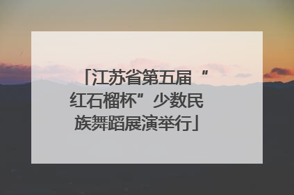 江苏省第五届“红石榴杯”少数民族舞蹈展演举行