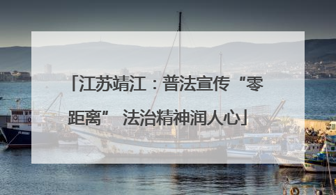 江苏靖江：普法宣传“零距离” 法治精神润人心