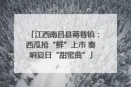 江西南昌县蒋巷镇：西瓜抢“鲜”上市 奏响夏日“甜蜜曲”