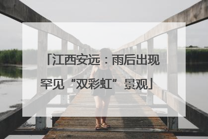 江西安远：雨后出现罕见“双彩虹”景观