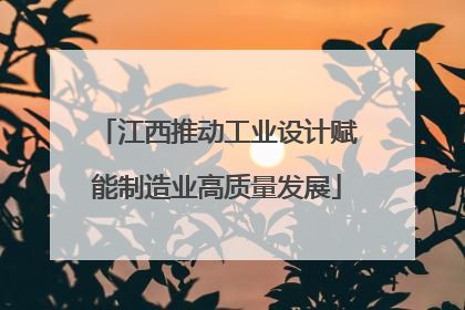 江西推动工业设计赋能制造业高质量发展