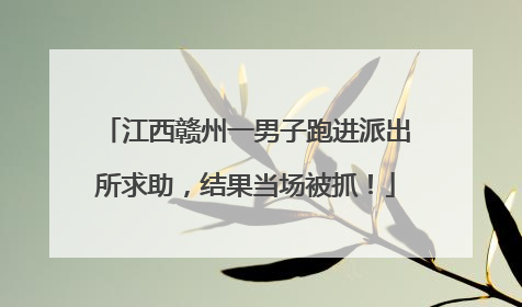 江西赣州一男子跑进派出所求助，结果当场被抓！