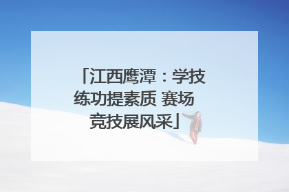 江西鹰潭：学技练功提素质 赛场竞技展风采