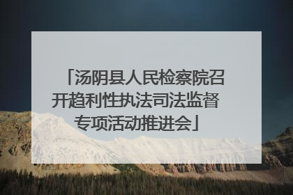 汤阴县人民检察院召开趋利性执法司法监督专项活动推进会
