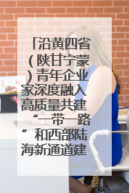 沿黄四省（陕甘宁蒙）青年企业家深度融入高质量共建“一带一路”和西部陆海新通道建设战略合作交流会在甘肃兰州召开