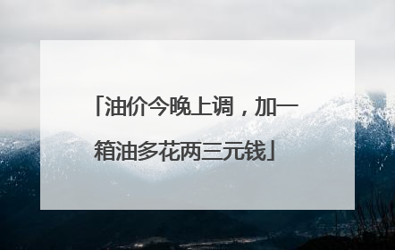 油价今晚上调，加一箱油多花两三元钱