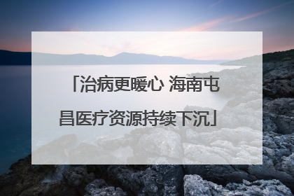 治病更暖心 海南屯昌医疗资源持续下沉