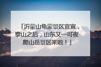 沂蒙山龟蒙景区官宣，泰山之后，山东又一可夜爬山岳景区来啦！