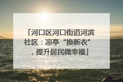 河口区河口街道河滨社区：凉亭“换新衣”，提升居民微幸福