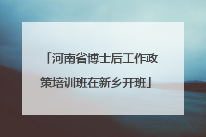 河南省博士后工作政策培训班在新乡开班