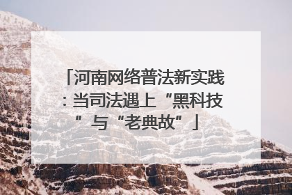 河南网络普法新实践：当司法遇上“黑科技”与“老典故”