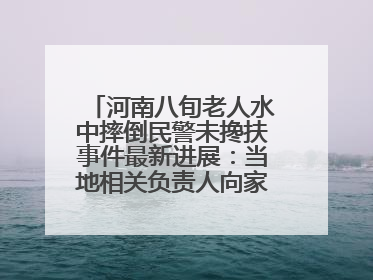 河南八旬老人水中摔倒民警未搀扶事件最新进展：当地相关负责人向家属当面道歉