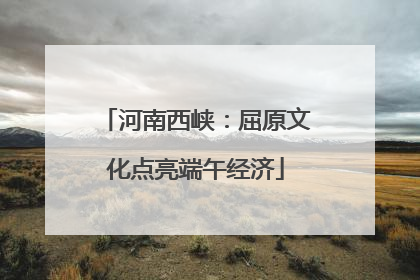 河南西峡：屈原文化点亮端午经济
