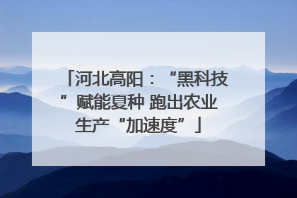 河北高阳：“黑科技”赋能夏种 跑出农业生产“加速度”