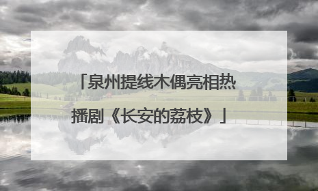 泉州提线木偶亮相热播剧《长安的荔枝》