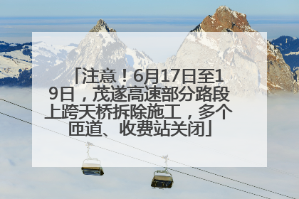 注意！6月17日至19日，茂遂高速部分路段上跨天桥拆除施工，多个匝道、收费站关闭