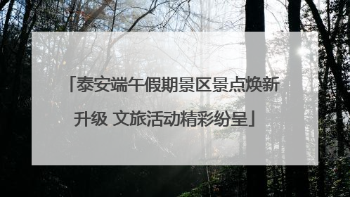 泰安端午假期景区景点焕新升级 文旅活动精彩纷呈