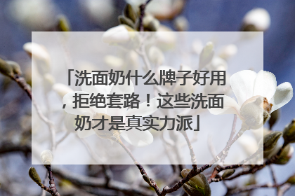 洗面奶什么牌子好用，拒绝套路！这些洗面奶才是真实力派