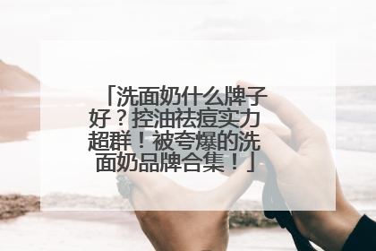 洗面奶什么牌子好？控油祛痘实力超群！被夸爆的洗面奶品牌合集！