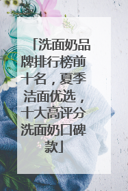洗面奶品牌排行榜前十名，夏季洁面优选，十大高评分洗面奶口碑款