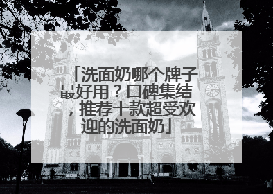 洗面奶哪个牌子最好用？口碑集结，推荐十款超受欢迎的洗面奶