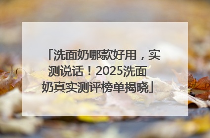 洗面奶哪款好用，实测说话！2025洗面奶真实测评榜单揭晓