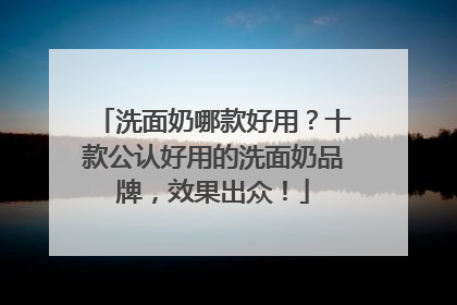 洗面奶哪款好用？十款公认好用的洗面奶品牌，效果出众！
