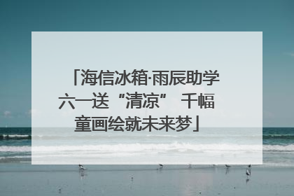 海信冰箱·雨辰助学六一送“清凉” 千幅童画绘就未来梦