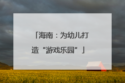 海南：为幼儿打造“游戏乐园”